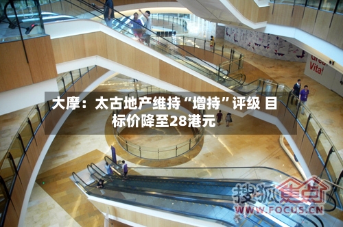 大摩：太古地产维持“增持	”评级 目标价降至28港元-第1张图片