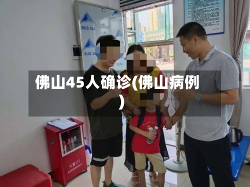 佛山45人确诊(佛山病例)