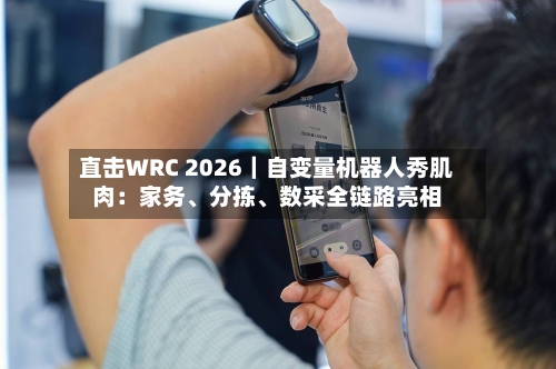 直击WRC 2026｜自变量机器人秀肌肉：家务、分拣、数采全链路亮相