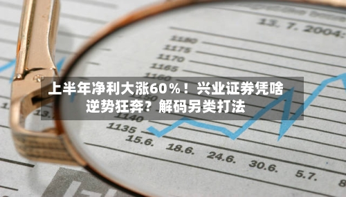 上半年净利大涨60％！兴业证券凭啥逆势狂奔？解码另类打法