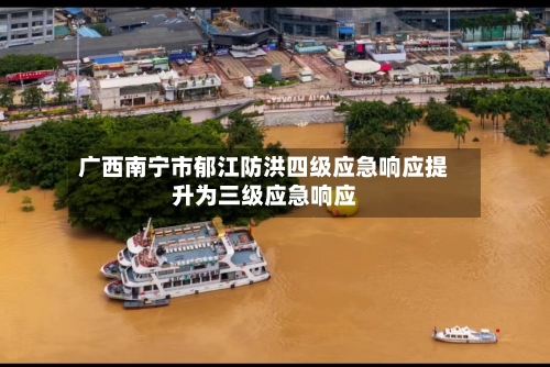 广西南宁市郁江防洪四级应急响应提升为三级应急响应