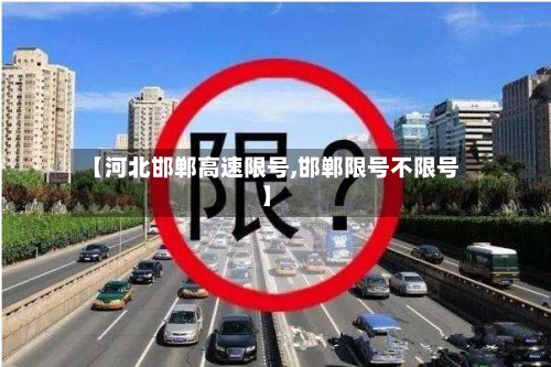 【河北邯郸高速限号,邯郸限号不限号】