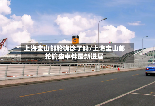上海宝山邮轮确诊了吗/上海宝山邮轮偷盗事件最新进展