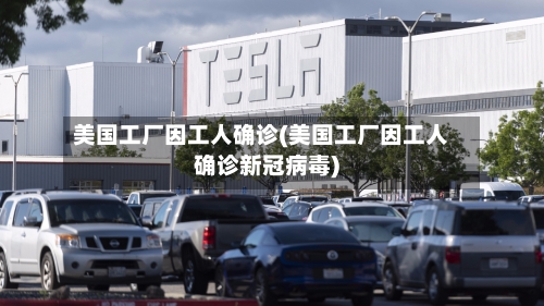 美国工厂因工人确诊(美国工厂因工人确诊新冠病毒)
