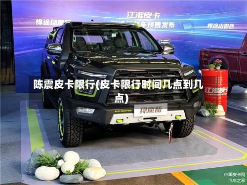 陈震皮卡限行(皮卡限行时间几点到几点)