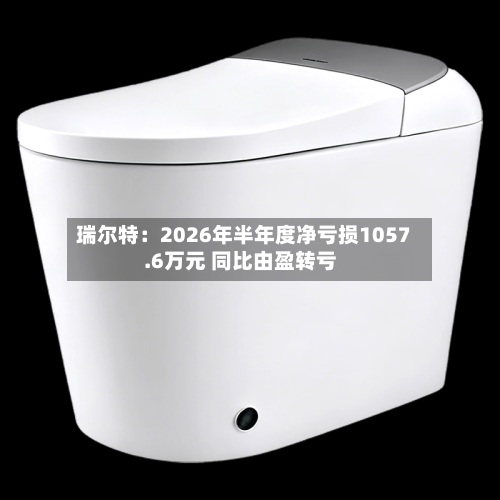 瑞尔特：2026年半年度净亏损1057.6万元 同比由盈转亏