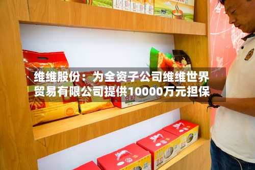 维维股份：为全资子公司维维世界贸易有限公司提供10000万元担保