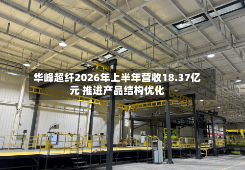 华峰超纤2026年上半年营收18.37亿元 推进产品结构优化