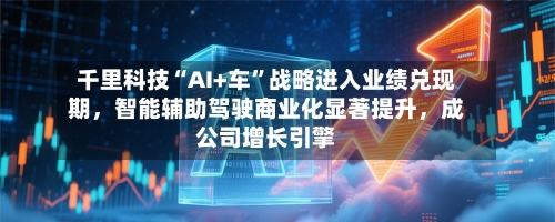 千里科技“AI+车”战略进入业绩兑现期，智能辅助驾驶商业化显著提升，成公司增长引擎