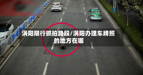 涡阳限行抓拍路段/涡阳办理车牌照的地方在哪