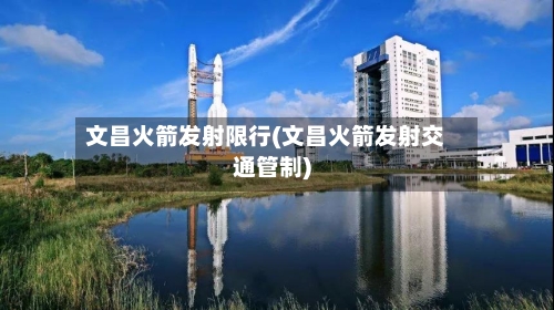 文昌火箭发射限行(文昌火箭发射交通管制)