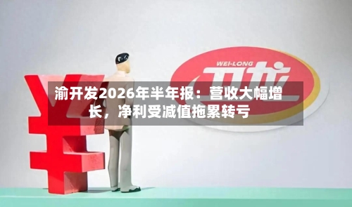 渝开发2026年半年报：营收大幅增长，净利受减值拖累转亏