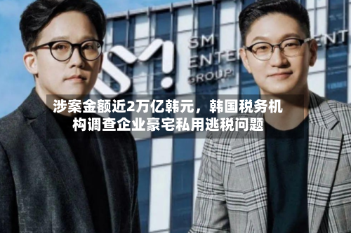 涉案金额近2万亿韩元，韩国税务机构调查企业豪宅私用逃税问题