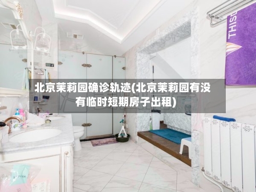 北京茉莉园确诊轨迹(北京茉莉园有没有临时短期房子出租)