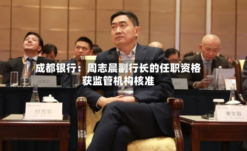 成都银行：周志晨副行长的任职资格获监管机构核准
