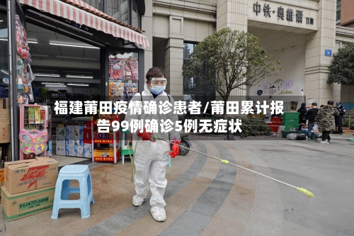 福建莆田疫情确诊患者/莆田累计报告99例确诊5例无症状