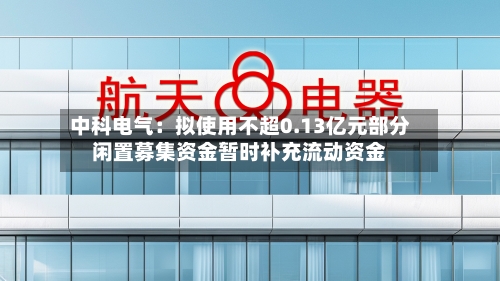中科电气：拟使用不超0.13亿元部分闲置募集资金暂时补充流动资金