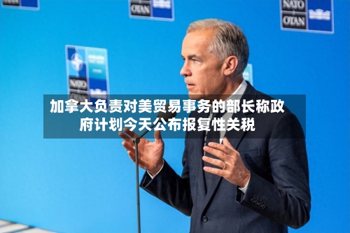 加拿大负责对美贸易事务的部长称政府计划今天公布报复性关税