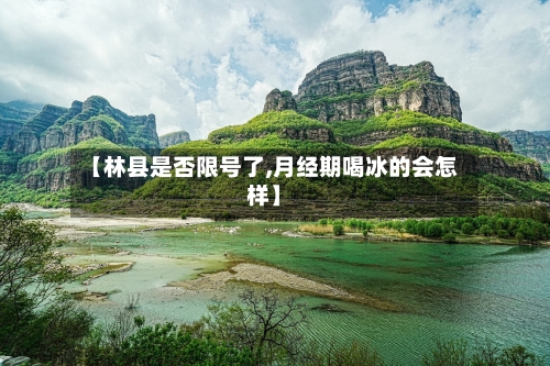 【林县是否限号了,月经期喝冰的会怎样】
