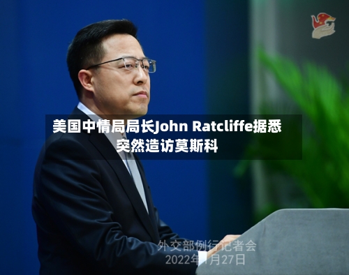 美国中情局局长John Ratcliffe据悉突然造访莫斯科