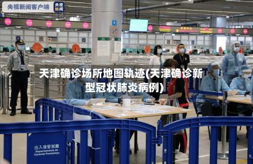 天津确诊场所地图轨迹(天津确诊新型冠状肺炎病例)
