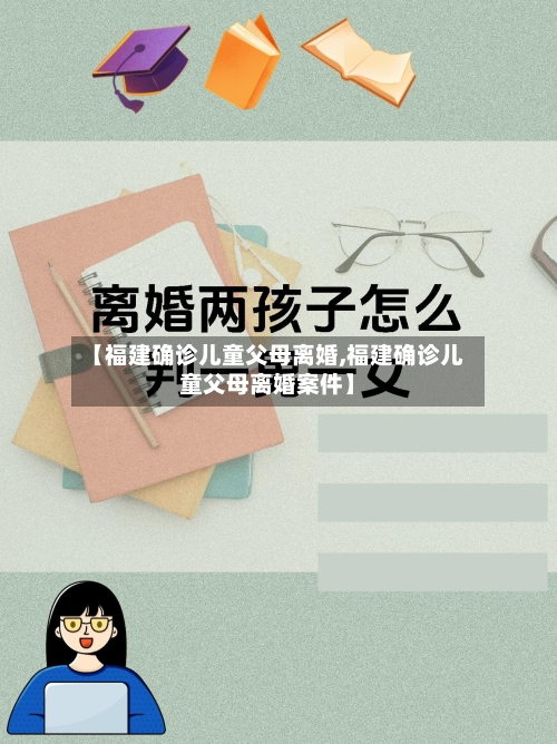 【福建确诊儿童父母离婚,福建确诊儿童父母离婚案件】