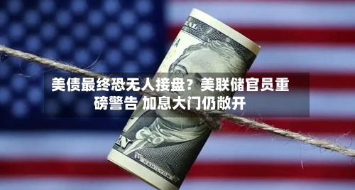 美债最终恐无人接盘？美联储官员重磅警告 加息大门仍敞开
