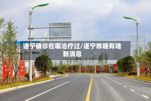 遂宁确诊在哪治疗过/遂宁昨晚有啥新消息