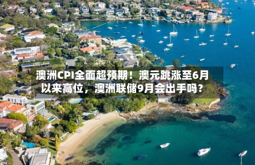 澳洲CPI全面超预期！澳元跳涨至6月以来高位，澳洲联储9月会出手吗？