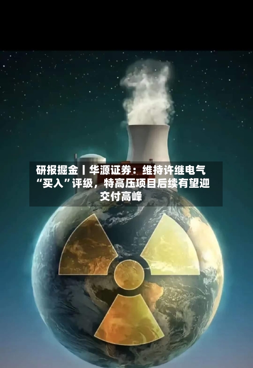 研报掘金丨华源证券：维持许继电气“买入”评级，特高压项目后续有望迎交付高峰