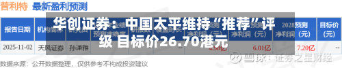 华创证券：中国太平维持“推荐”评级 目标价26.70港元-第1张图片