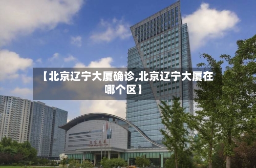 【北京辽宁大厦确诊,北京辽宁大厦在哪个区】