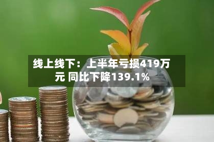 线上线下：上半年亏损419万元 同比下降139.1%