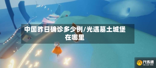 中国昨日确诊多少例/光遇墓土城堡在哪里