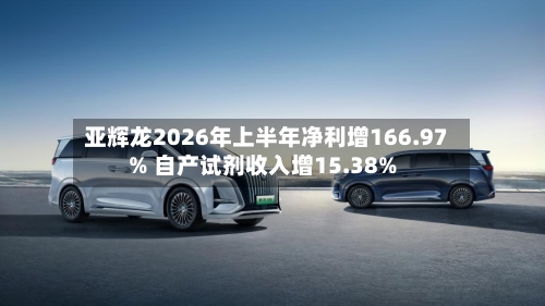 亚辉龙2026年上半年净利增166.97% 自产试剂收入增15.38%