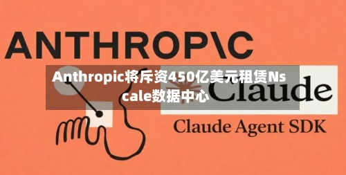 Anthropic将斥资450亿美元租赁Nscale数据中心
