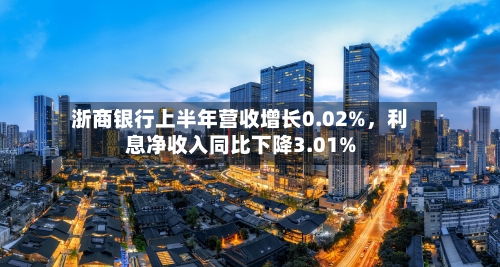 浙商银行上半年营收增长0.02%，利息净收入同比下降3.01%