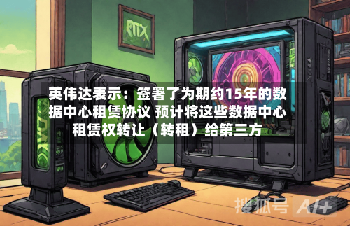 英伟达表示：签署了为期约15年的数据中心租赁协议 预计将这些数据中心租赁权转让（转租）给第三方