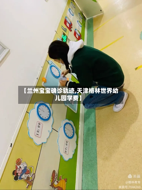 【兰州宝宝确诊轨迹,天津格林世界幼儿园学费】