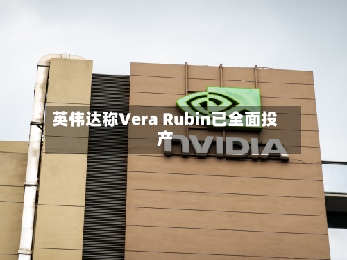英伟达称Vera Rubin已全面投产
