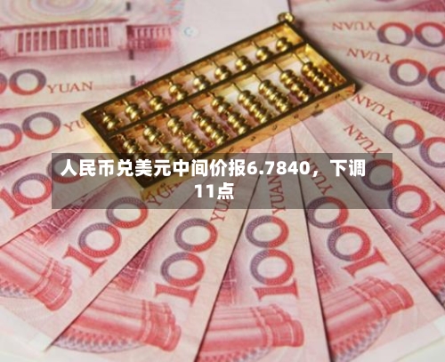 人民币兑美元中间价报6.7840	，下调11点-第1张图片