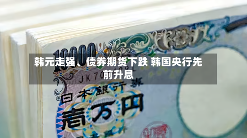 韩元走强、债券期货下跌 韩国央行先前升息