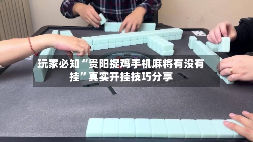 玩家必知“贵阳捉鸡手机麻将有没有挂”真实开挂技巧分享