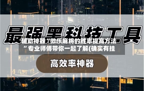 辅助神器“微乐麻将的胜率提高方法”专业师傅带你一起了解(确实有挂