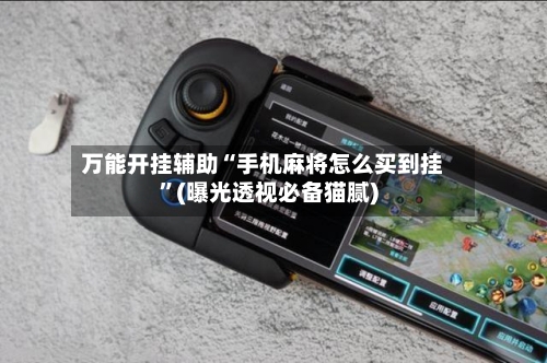 万能开挂辅助“手机麻将怎么买到挂”(曝光透视必备猫腻)