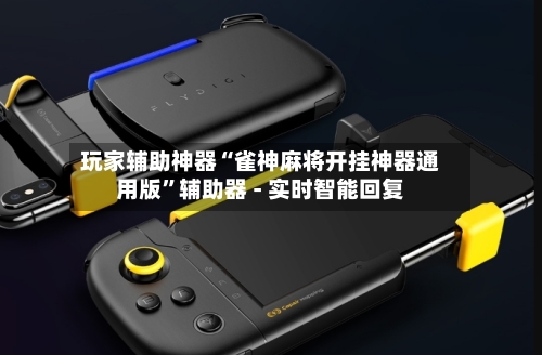 玩家辅助神器“雀神麻将开挂神器通用版”辅助器 - 实时智能回复