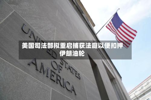 美国司法部拟重启捕获法庭以便扣押伊朗油轮