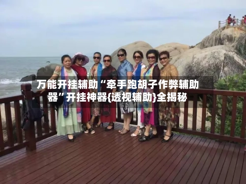 万能开挂辅助“牵手跑胡子作弊辅助器”开挂神器{透视辅助}全揭秘