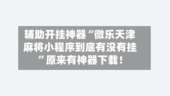辅助开挂神器“微乐天津麻将小程序到底有没有挂”原来有神器下载！