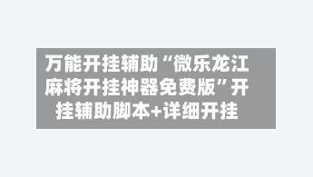 万能开挂辅助“微乐龙江麻将开挂神器免费版”开挂辅助脚本+详细开挂